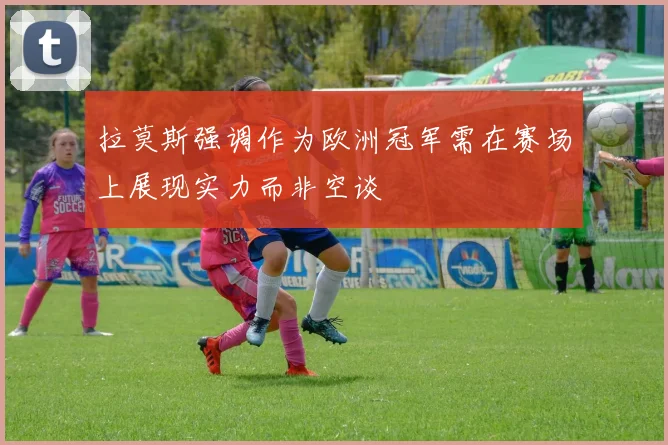 拉莫斯强调作为欧洲冠军需在赛场上展现实力而非空谈