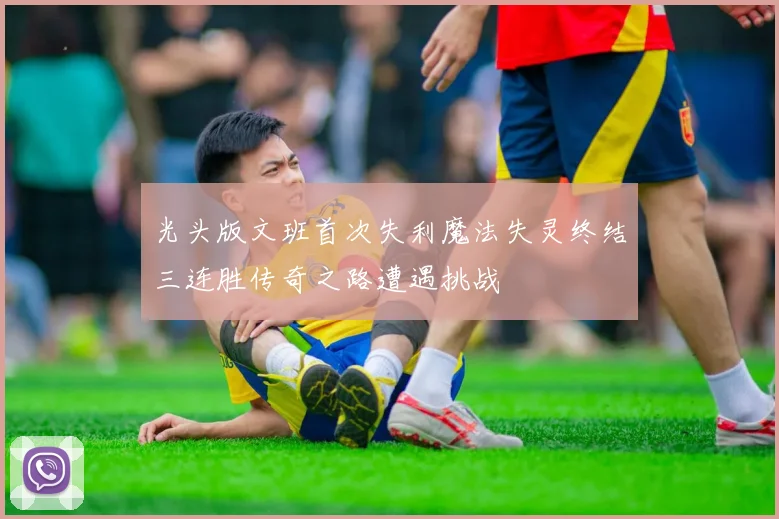 光头版文班首次失利魔法失灵终结三连胜传奇之路遭遇挑战