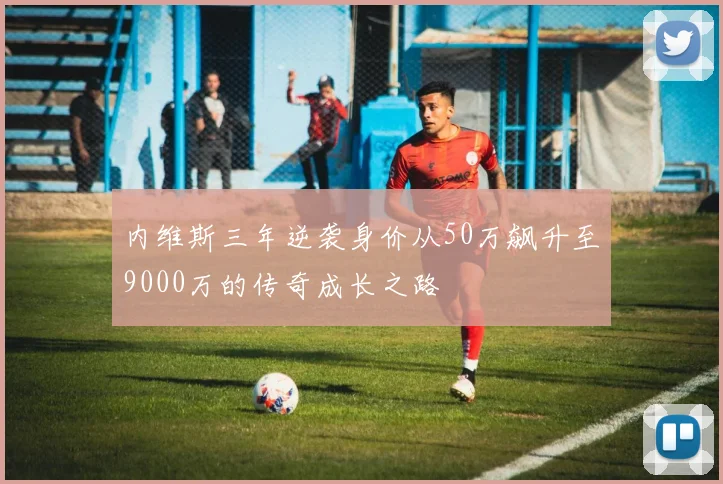 内维斯三年逆袭身价从50万飙升至9000万的传奇成长之路