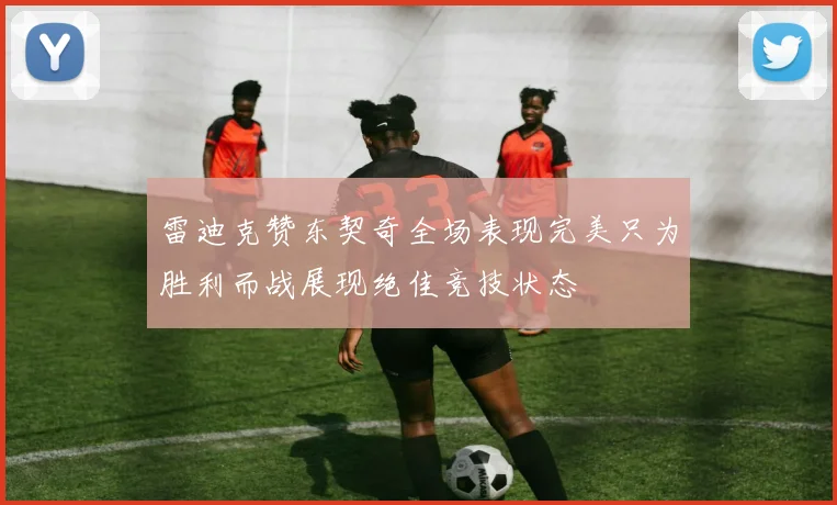 雷迪克赞东契奇全场表现完美只为胜利而战展现绝佳竞技状态