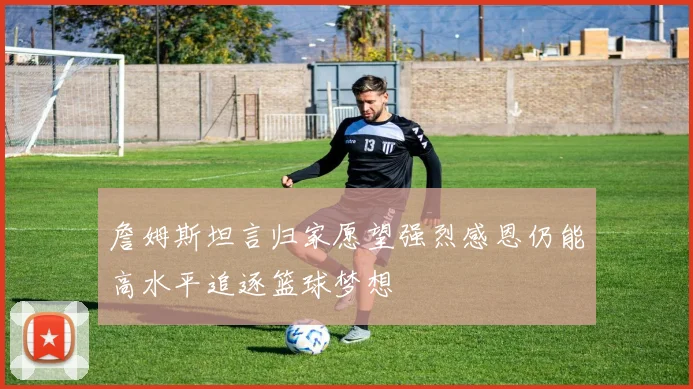 詹姆斯坦言归家愿望强烈感恩仍能高水平追逐篮球梦想
