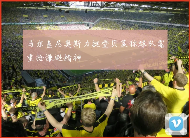 马尔基尼奥斯力挺登贝莱称球队需重拾谦逊精神