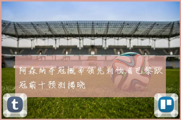 阿森纳夺冠概率领先利物浦巴黎欧冠前十预测揭晓
