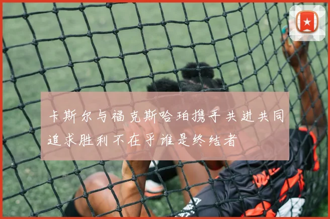 卡斯尔与福克斯哈珀携手共进共同追求胜利不在乎谁是终结者