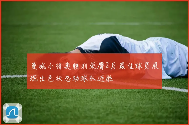 曼城小将奥赖利荣膺2月最佳球员展现出色状态助球队连胜