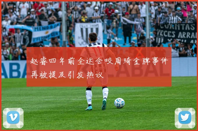 赵睿四年前全运会咬周琦金牌事件再被提及引发热议
