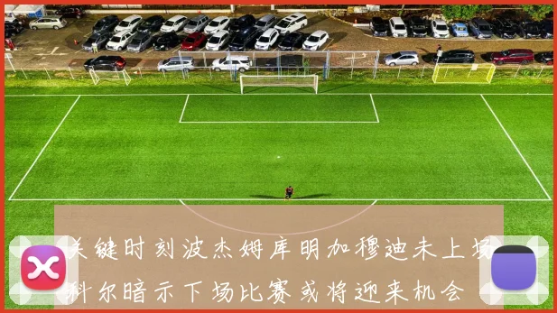 关键时刻波杰姆库明加穆迪未上场科尔暗示下场比赛或将迎来机会