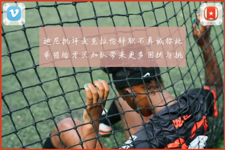 迪尼批评麦克拉伦辞职不真诚称此举将给牙买加队带来更多困扰与挑战