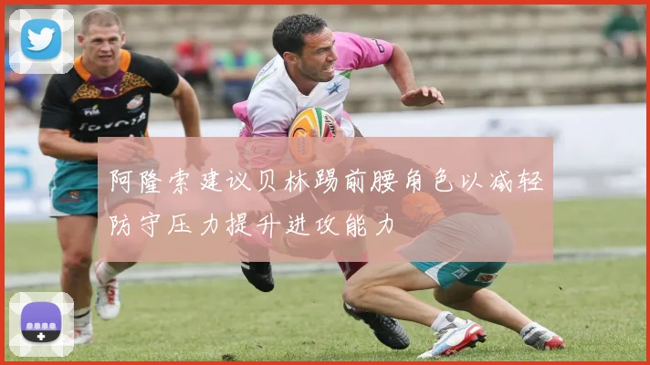 阿隆索建议贝林踢前腰角色以减轻防守压力提升进攻能力