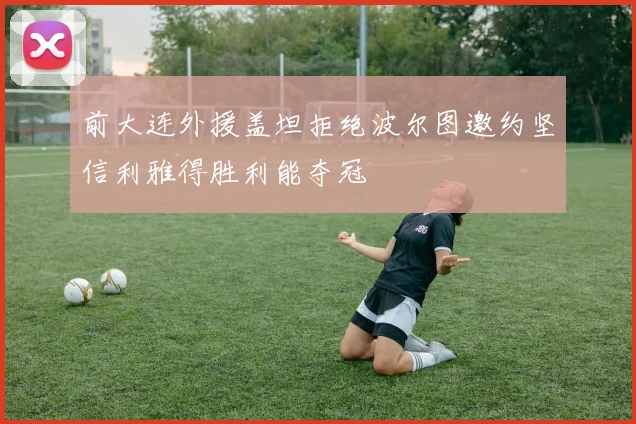 前大连外援盖坦拒绝波尔图邀约坚信利雅得胜利能夺冠