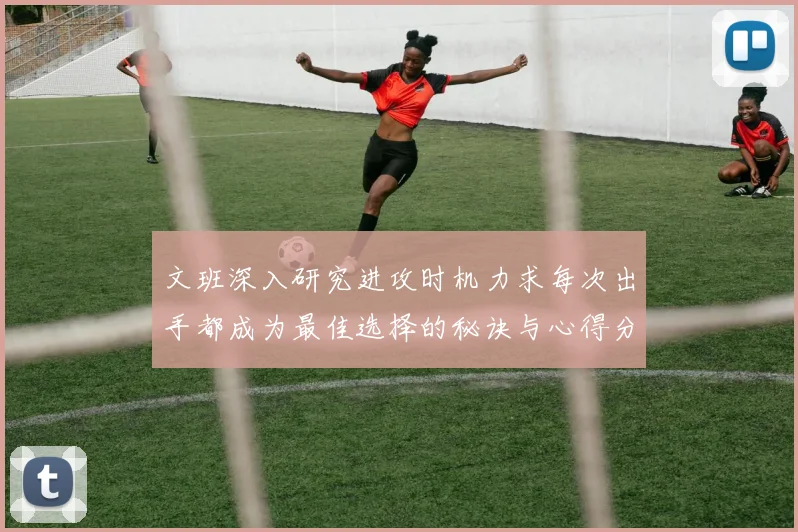 文班深入研究进攻时机力求每次出手都成为最佳选择的秘诀与心得分享