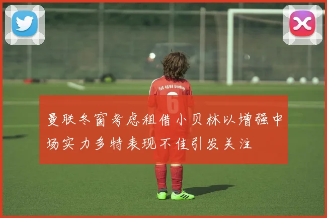 曼联冬窗考虑租借小贝林以增强中场实力多特表现不佳引发关注