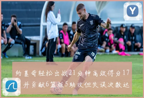 约基奇轻松出战21分钟高效得分17分并贡献6篮板5助攻但失误次数达6次