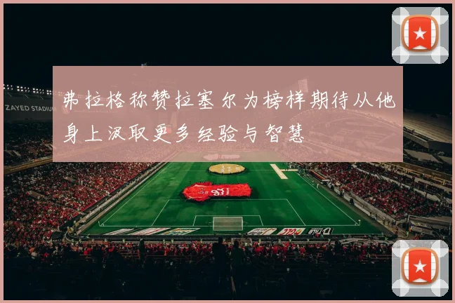 弗拉格称赞拉塞尔为榜样期待从他身上汲取更多经验与智慧