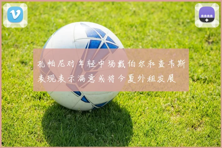 孔帕尼对年轻中场戴伯尔和查韦斯表现表示满意或将今夏外租发展