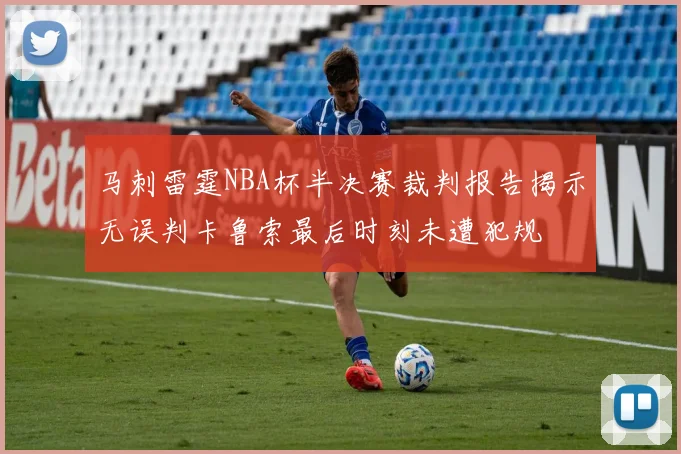 马刺雷霆NBA杯半决赛裁判报告揭示无误判卡鲁索最后时刻未遭犯规