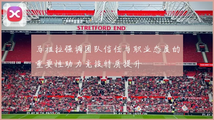 马祖拉强调团队信任与职业态度的重要性助力竞技特质提升