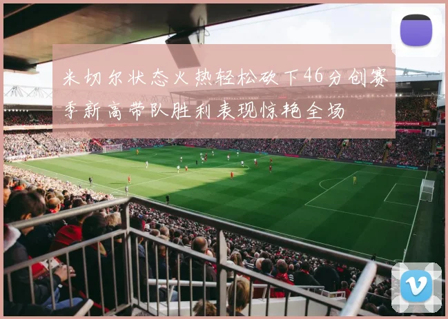 米切尔状态火热轻松砍下46分创赛季新高带队胜利表现惊艳全场