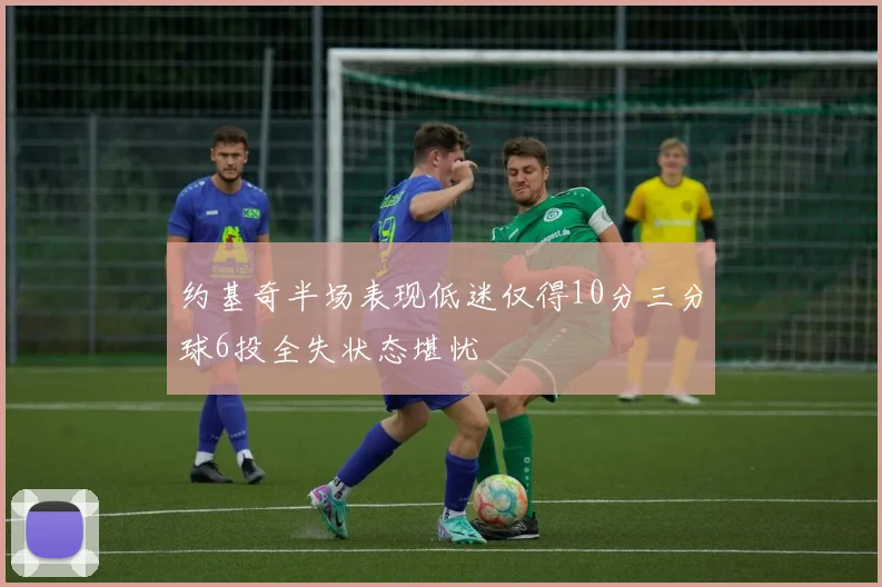 约基奇半场表现低迷仅得10分三分球6投全失状态堪忧