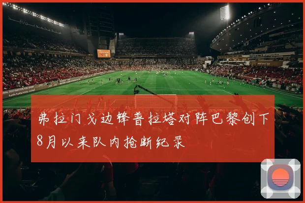 弗拉门戈边锋普拉塔对阵巴黎创下8月以来队内抢断纪录