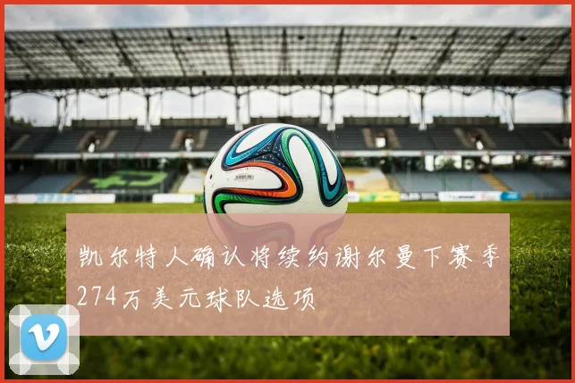 凯尔特人确认将续约谢尔曼下赛季274万美元球队选项