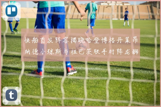 快船首发阵容揭晓哈登博格丹莱昂纳德小琼斯与祖巴茨联手对阵龙狮