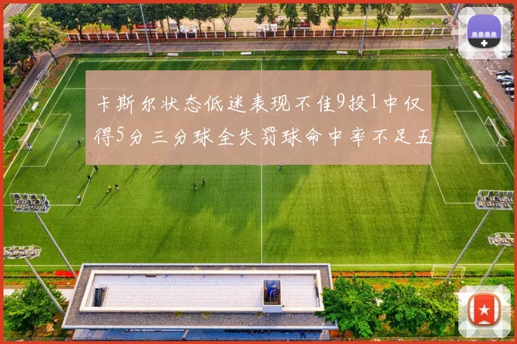 卡斯尔状态低迷表现不佳9投1中仅得5分三分球全失罚球命中率不足五成