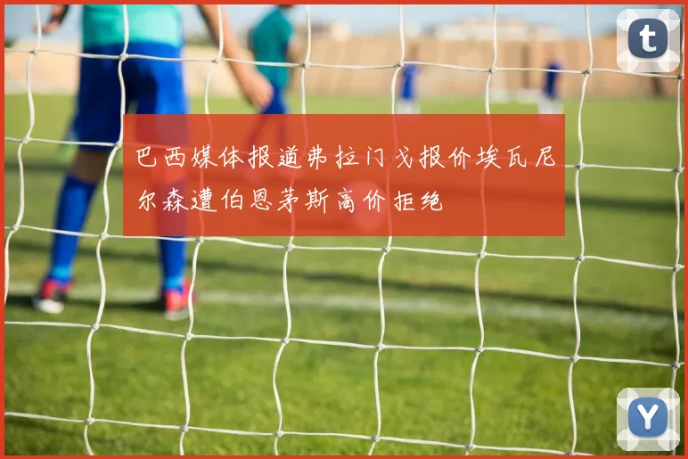 巴西媒体报道弗拉门戈报价埃瓦尼尔森遭伯恩茅斯高价拒绝