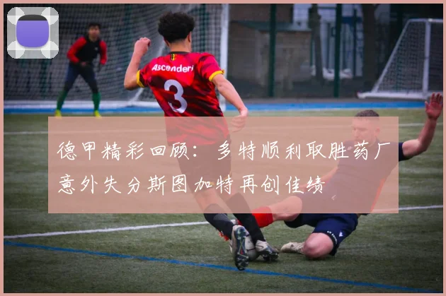 德甲精彩回顾：多特顺利取胜药厂意外失分斯图加特再创佳绩