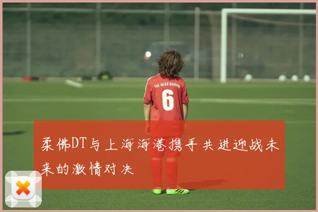 柔佛DT与上海海港携手共进迎战未来的激情对决