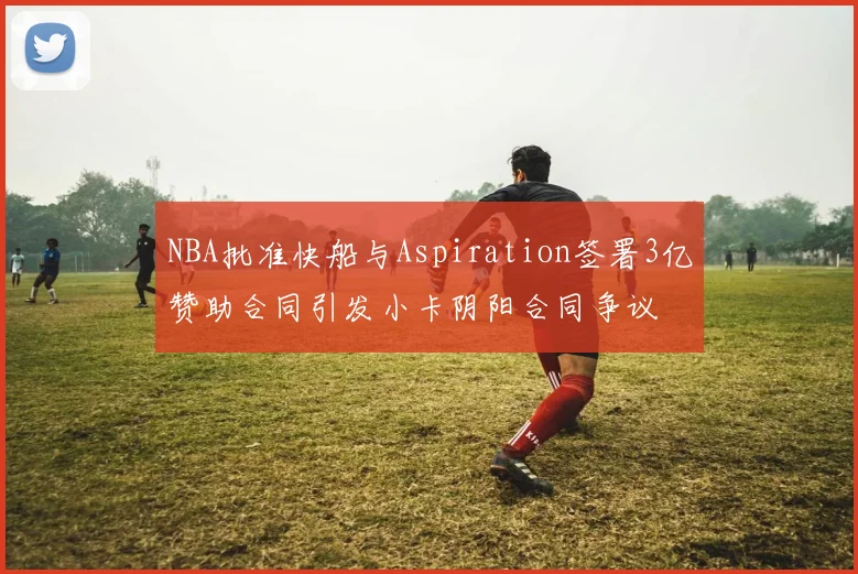 NBA批准快船与Aspiration签署3亿赞助合同引发小卡阴阳合同争议