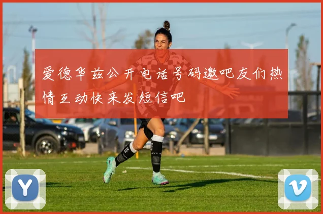 爱德华兹公开电话号码邀吧友们热情互动快来发短信吧