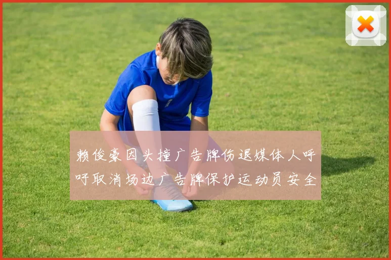 赖俊豪因头撞广告牌伤退媒体人呼吁取消场边广告牌保护运动员安全
