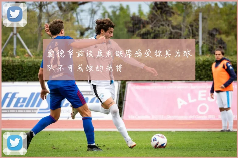 爱德华兹谈康利缺席感受称其为球队不可或缺的老将