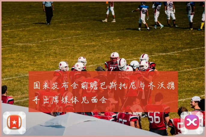 国米发布会前瞻巴斯托尼与齐沃携手出席媒体见面会