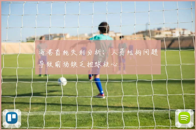 海港首轮失利分析：人员结构问题导致前场缺乏控球核心