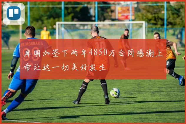 库明加签下两年4850万合同感谢上帝让这一切美好发生