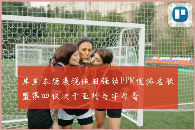 库里本场表现依旧强劲EPM值排名联盟第四仅次于亚约与字母哥