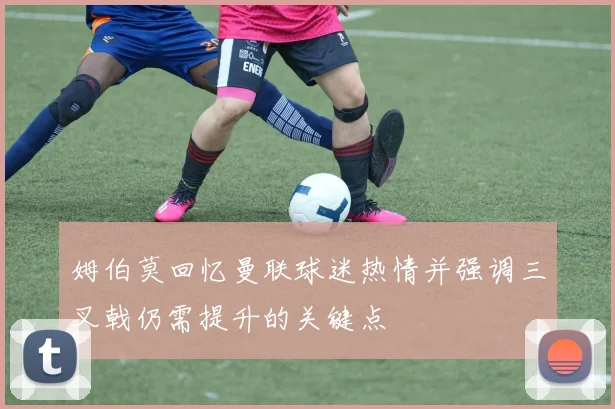 姆伯莫回忆曼联球迷热情并强调三叉戟仍需提升的关键点
