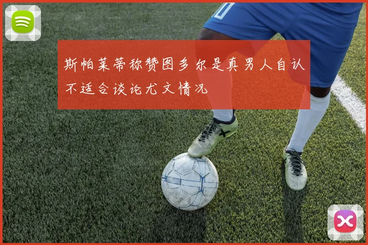斯帕莱蒂称赞图多尔是真男人自认不适合谈论尤文情况