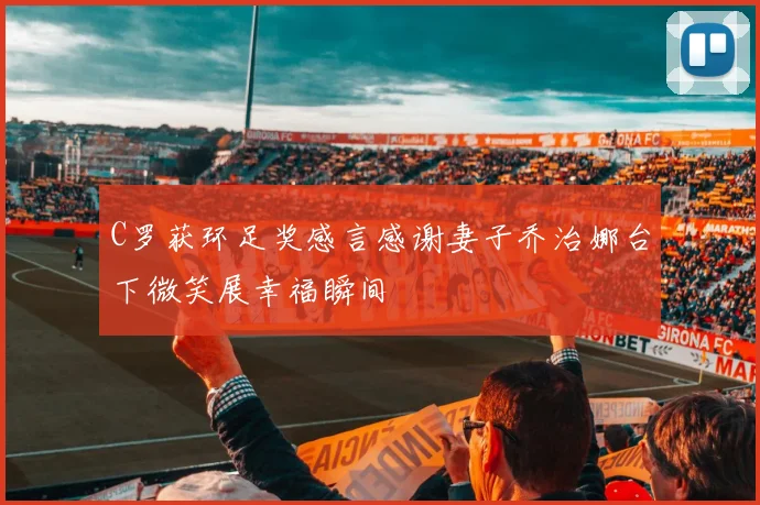 C罗获环足奖感言感谢妻子乔治娜台下微笑展幸福瞬间