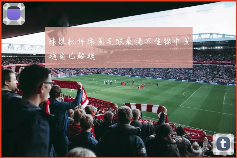 韩媒批评韩国足球表现不佳称中国越南已超越