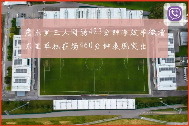 詹东里三人同场423分钟净效率微增东里单独在场460分钟表现突出