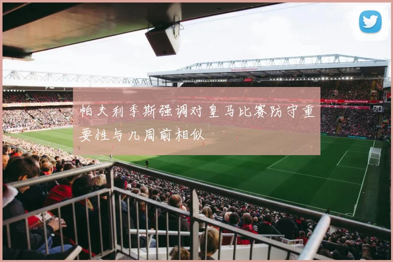 帕夫利季斯强调对皇马比赛防守重要性与几周前相似