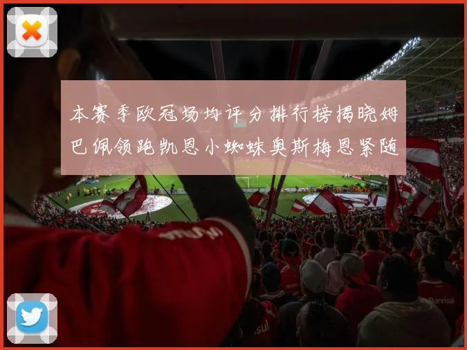 本赛季欧冠场均评分排行榜揭晓姆巴佩领跑凯恩小蜘蛛奥斯梅恩紧随其后