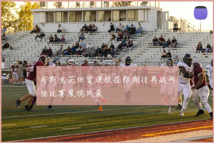 布斯克茨坦言退役在即期待再战两场比赛展现风采